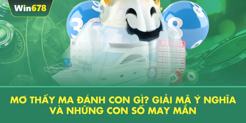 Mơ Thấy Ma Đánh Con Gì? Giải Mã Ý Nghĩa Và Những Con Số May Mắn